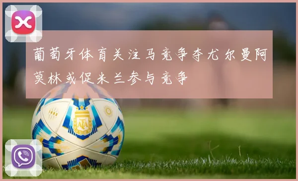 葡萄牙体育关注马竞争夺尤尔曼阿莫林或促米兰参与竞争