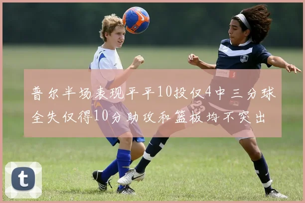 普尔半场表现平平10投仅4中三分球全失仅得10分助攻和篮板均不突出