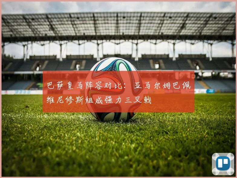 巴萨皇马阵容对比：亚马尔姆巴佩维尼修斯组成强力三叉戟