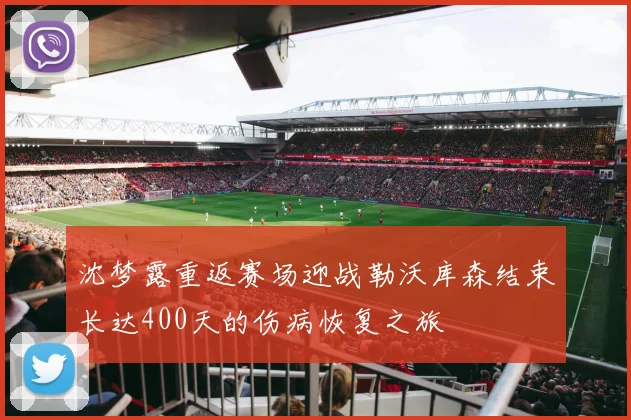 沈梦露重返赛场迎战勒沃库森结束长达400天的伤病恢复之旅