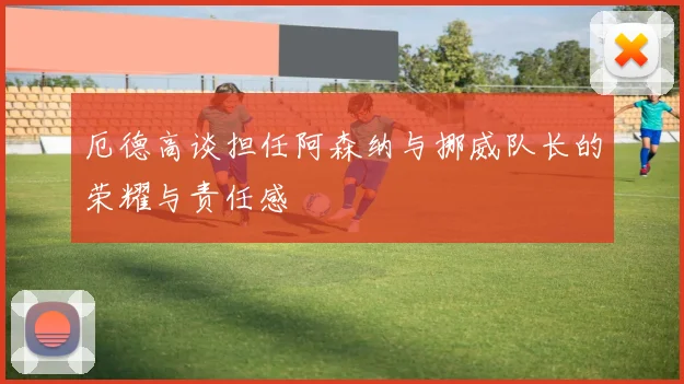 厄德高谈担任阿森纳与挪威队长的荣耀与责任感