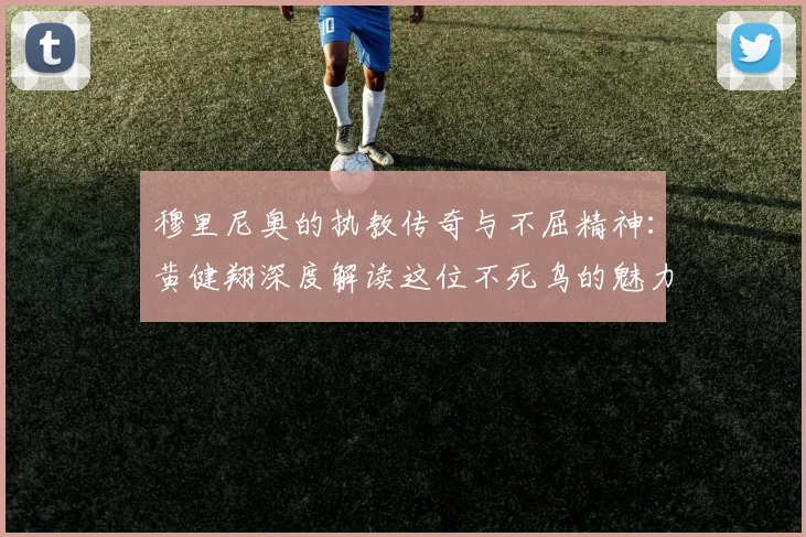 穆里尼奥的执教传奇与不屈精神：黄健翔深度解读这位不死鸟的魅力