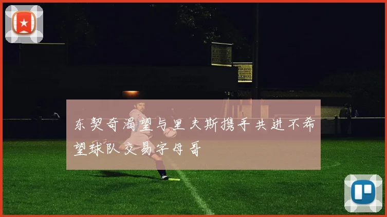 东契奇渴望与里夫斯携手共进不希望球队交易字母哥