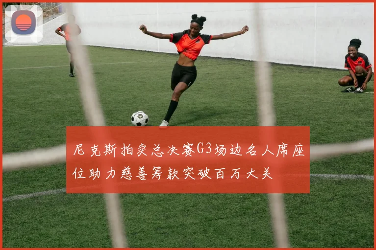 尼克斯拍卖总决赛G3场边名人席座位助力慈善筹款突破百万大关