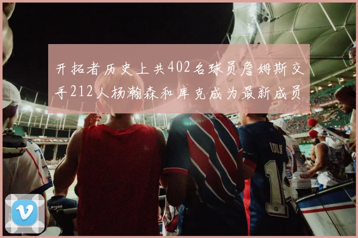 开拓者历史上共402名球员詹姆斯交手212人杨瀚森和库克成为最新成员