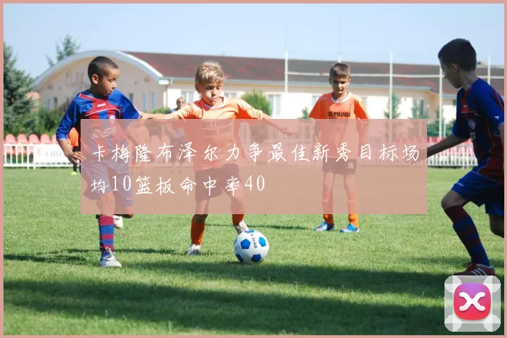 卡梅隆布泽尔力争最佳新秀目标场均10篮板命中率40
