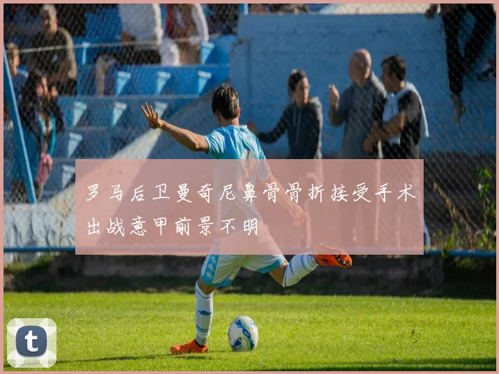 罗马后卫曼奇尼鼻骨骨折接受手术出战意甲前景不明