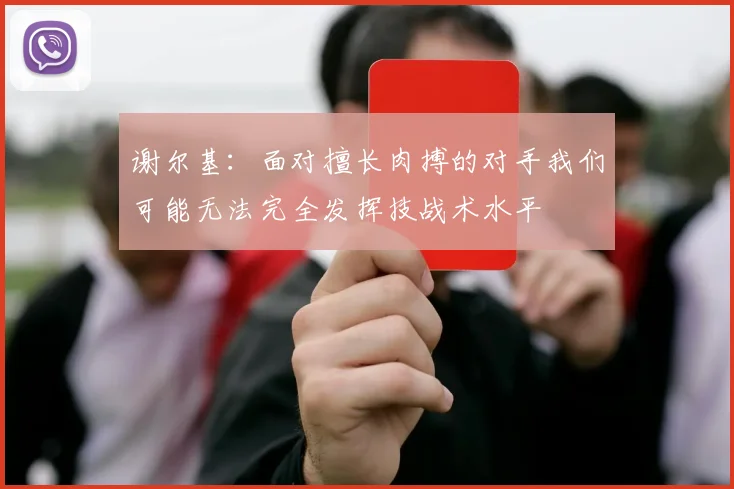 谢尔基：面对擅长肉搏的对手我们可能无法完全发挥技战术水平