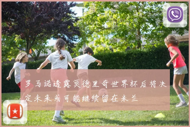 罗马诺透露莫德里奇世界杯后将决定未来或可能继续留在米兰