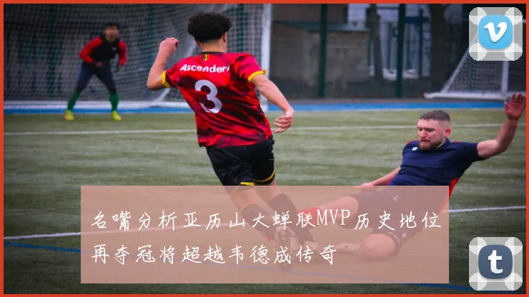 名嘴分析亚历山大蝉联MVP历史地位再夺冠将超越韦德成传奇