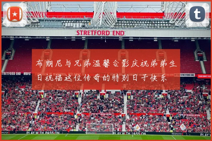 布朗尼与兄弟温馨合影庆祝弟弟生日祝福这位传奇的特别日子快乐