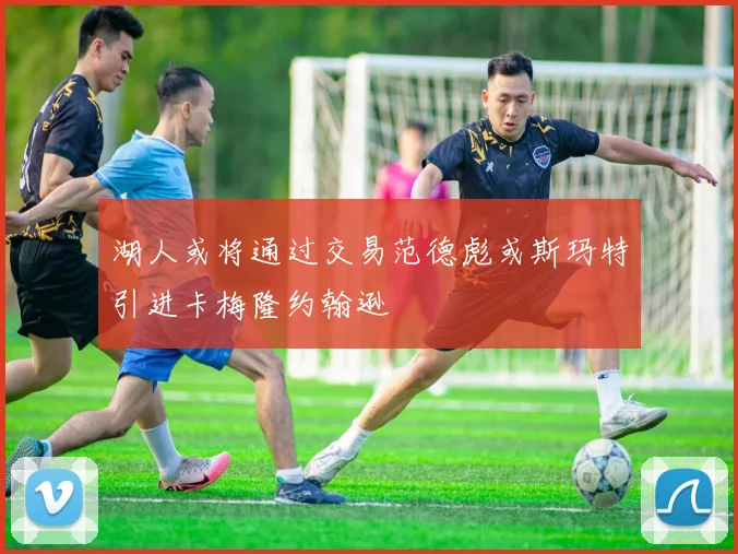 湖人或将通过交易范德彪或斯玛特引进卡梅隆约翰逊
