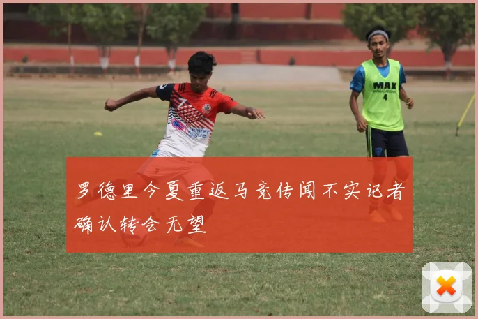 罗德里今夏重返马竞传闻不实记者确认转会无望