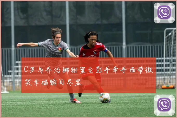 C罗与乔治娜甜蜜合影手牵手面带微笑幸福瞬间尽显