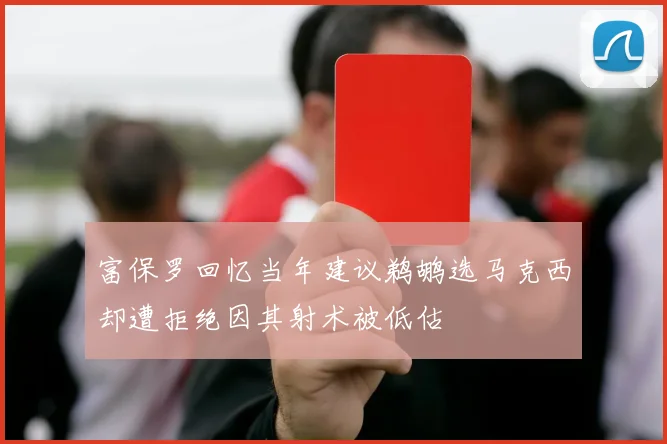 富保罗回忆当年建议鹈鹕选马克西却遭拒绝因其射术被低估