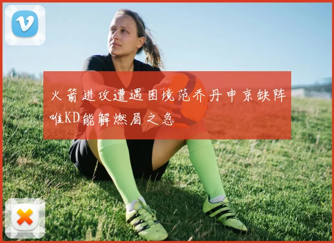 火箭进攻遭遇困境范乔丹申京缺阵唯KD能解燃眉之急