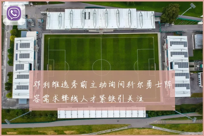 邓利维选秀前主动询问科尔勇士阵容需求锋线人才紧缺引关注