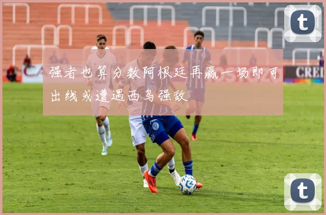 强者也算分数阿根廷再赢一场即可出线或遭遇西乌强敌