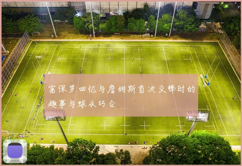 富保罗回忆与詹姆斯首次交锋时的趣事与球衣巧合