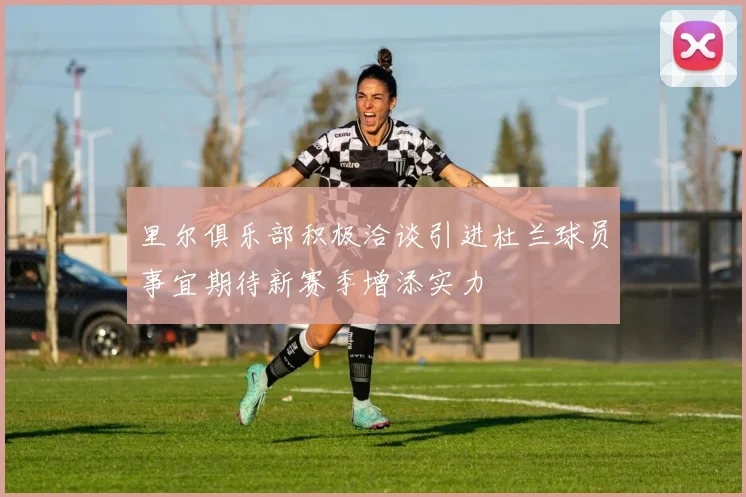 里尔俱乐部积极洽谈引进杜兰球员事宜期待新赛季增添实力