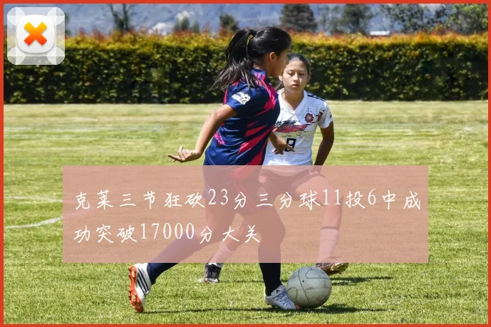 克莱三节狂砍23分三分球11投6中成功突破17000分大关