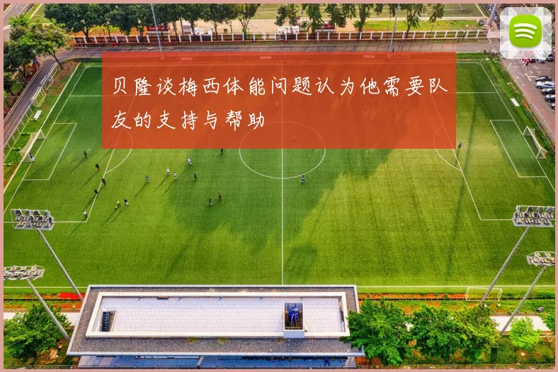 贝隆谈梅西体能问题认为他需要队友的支持与帮助