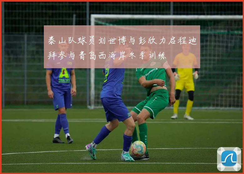 泰山队球员刘世博与彭欣力启程迪拜参与青岛西海岸冬季训练